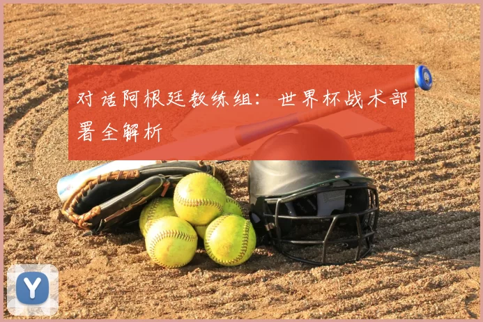 对话阿根廷教练组：世界杯战术部署全解析