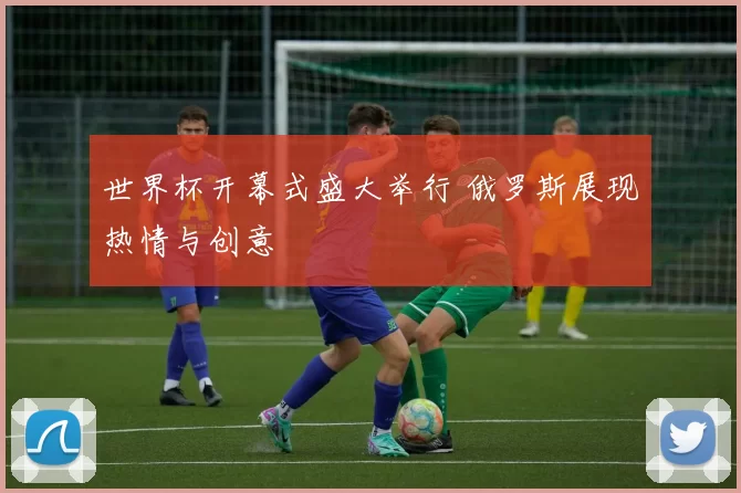 世界杯开幕式盛大举行 俄罗斯展现热情与创意