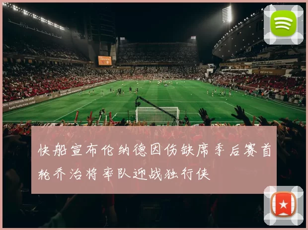 快船宣布伦纳德因伤缺席季后赛首轮乔治将率队迎战独行侠