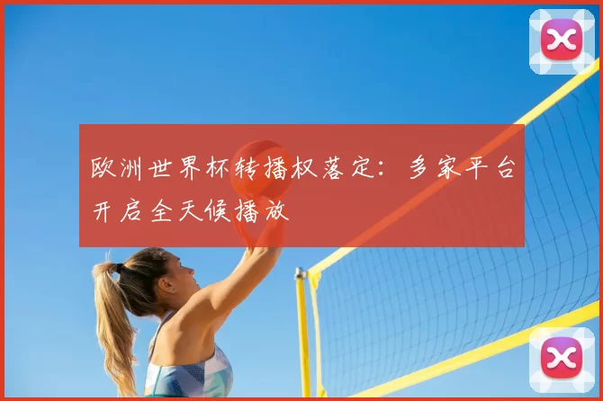 欧洲世界杯转播权落定:多家平台开启全天候播放