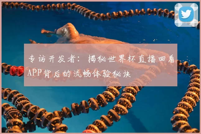 专访开发者:揭秘世界杯直播回看APP背后的流畅体验秘诀