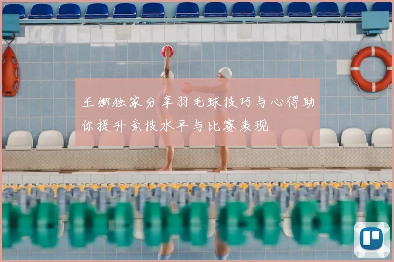 王娜独家分享羽毛球技巧与心得助你提升竞技水平与比赛表现