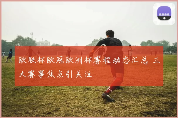 欧联杯欧冠欧洲杯赛程动态汇总 三大赛事焦点引关注