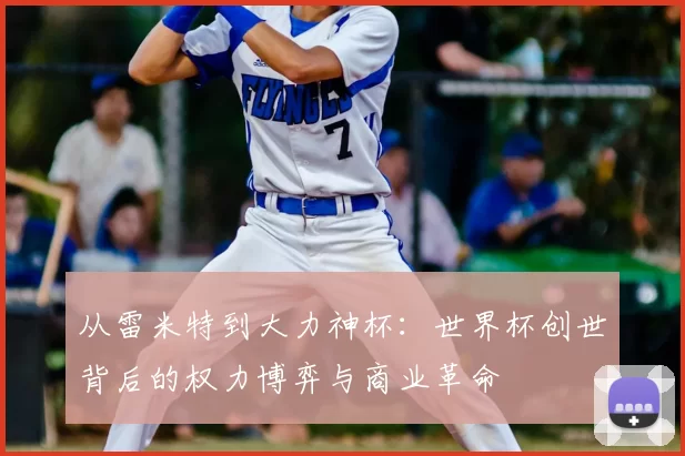 从雷米特到大力神杯:世界杯创世背后的权力博弈与商业革命