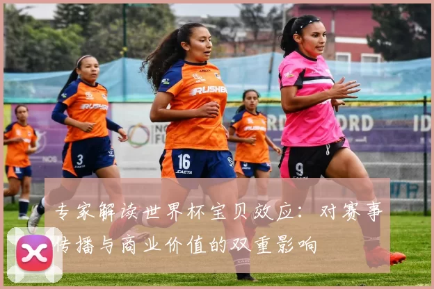 专家解读世界杯宝贝效应：对赛事传播与商业价值的双重影响