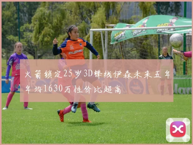 火箭锁定25岁3D锋线伊森未来五年年均1630万性价比超高